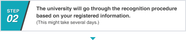 The university will go through the recognition procedure based on your registered information. (This might take several days.)