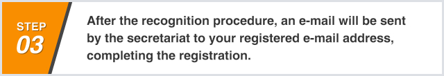 After the recognition procedure, an e-mail will be sent by the secretariat to your registered e-mail address, 
completing the registration.